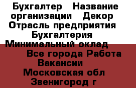 Бухгалтер › Название организации ­ Декор › Отрасль предприятия ­ Бухгалтерия › Минимальный оклад ­ 18 000 - Все города Работа » Вакансии   . Московская обл.,Звенигород г.